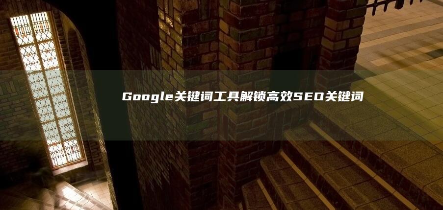 Google关键词工具：解锁高效SEO关键词研究与优化秘籍